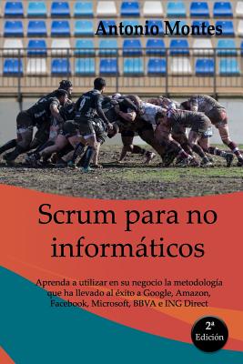 Scrum Para No Informticos: Aprenda a Utilizar En Su Negocio La Metodolog?a Que Ha Llevado Al ?xito a Google, Amazon, Facebook, Microsoft, Bbva E Ing Direct, Entre Otros. - Montes Orozco, Antonio