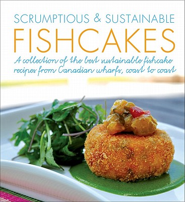 Scrumptious & Sustainable Fishcakes: A Collection of the Best Sustainable Fishcake Recipes from Canadian Chefs, Coast to Coast - Feltham, Elizabeth, and Lee, Virginia, and Elliot, Elaine