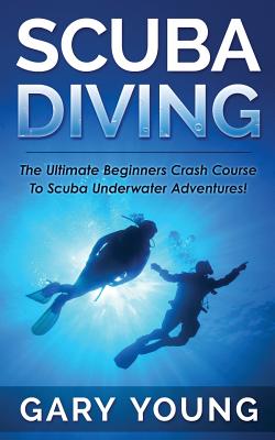 Scuba Diving: The Ultimate Beginners Crash Course To Scuba Underwater Adventures! - Young, Gary