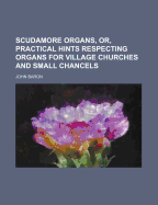 Scudamore Organs, Or, Practical Hints Respecting Organs for Village Churches and Small Chancels