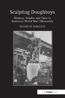 Sculpting Doughboys: Memory, Gender, and Taste in America's World War I Memorials - Wingate, Jennifer