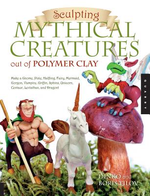 Sculpting Mythical Creatures Out of Polymer Clay: Making a Gnome, Pixie, Halfling, Fairy, Mermaid, Gorgon Vampire, Griffin, Sphinx, Unicorn, Centaur, Leviathan, and Dragon! - Tilov, Dinko, and Tilov, Boris