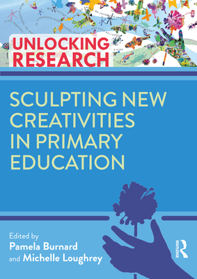 Sculpting New Creativities in Primary Education - Burnard, Pam (Editor), and Loughrey, Michelle (Editor)