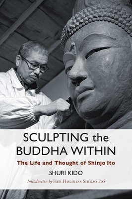 Sculpting the Buddha Within: The Life and Thought of Shinjo Ito - Kido, Shuri, and Shinso Ito, Her Holiness (Contributions by), and Etai Yamada, Most Venerable (Contributions by)