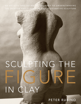 Sculpting the Figure in Clay: An Artistic and Technical Journey to Understanding the Creative and Dynamic Forces in Figurative Sculpture - Rubino, Peter, and Brubeck, Dave (Foreword by)
