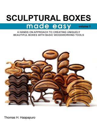 sculptural boxes made easy volume 1: A hands on approach to creating uniquely beautiful boxes with basic woodworking tools - Haapapuro, Thomas H, Jr.