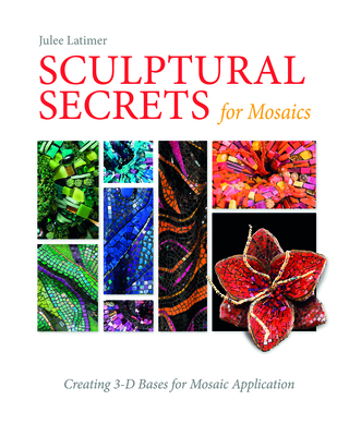 Sculptural Secrets for Mosaics: Creating 3-D Bases for Mosaic Application - Latimer, Julee, and Sickler-Voigt, Debrah C (Foreword by)
