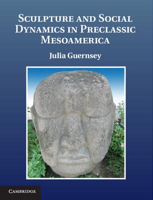 Sculpture and Social Dynamics in Preclassic Mesoamerica - Guernsey, Julia