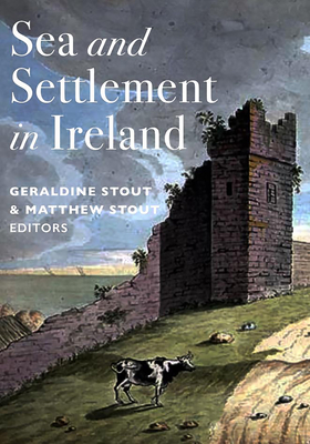 Sea and Settlement in Ireland - Stout, Geraldine (Editor), and Stout, Matthew, PhD (Editor)