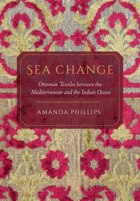 Sea Change: Ottoman Textiles Between the Mediterranean and the Indian Ocean - Phillips, Amanda