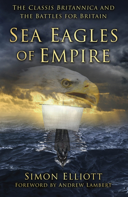 Sea Eagles of Empire: The Classis Britannica and the Battles for Britain - Elliott, Simon, and Lambert, Andrew (Foreword by)