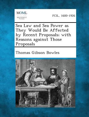 Sea Law and Sea Power as They Would Be Affected by Recent Proposals; With Reasons Against Those Proposals - Bowles, Thomas Gibson