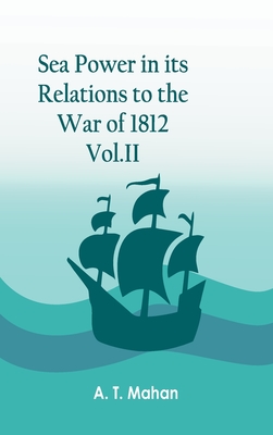 Sea Power in its Relations to the War of 1812. Vol.II - A T Mahan