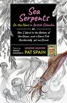 Sea Serpents: On the Hunt in British Columbia: or, How I Went to the Bottom of the Ocean, and a Giant Fish Accidentally got me Drunk - Spain, Pat