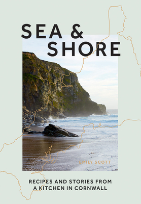 Sea & Shore: Recipes and Stories from a Kitchen in Cornwall - Scott, Emily