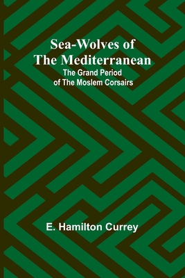 Sea-Wolves of the Mediterranean: The grand period of the Moslem corsairs - Currey, E Hamilton