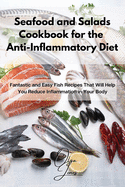 Seafood and Salads Cookbook for the Anti-Inflammatory Diet: Fantastic and Easy Fish Recipes That Will Help You Reduce Inflammation in Your Body