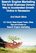 Search Engine Marketing - The Small Business Owners Way to Accelerated Growth Online in Recession - And Much More - 101 World Class Expert Facts, Hint