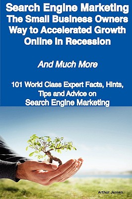 Search Engine Marketing - The Small Business Owners Way to Accelerated Growth Online in Recession - And Much More - 101 World Class Expert Facts, Hint - Jensen, Arthur (Editor)