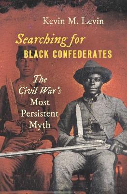 Searching for Black Confederates: The Civil War's Most Persistent Myth - Levin, Kevin M