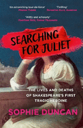 Searching for Juliet: The Lives and Deaths of Shakespeare's First Tragic Heroine