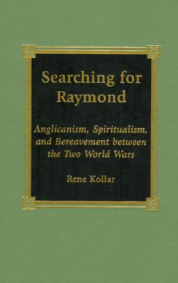 Searching for Raymond: Anglicanism, Spiritualism, and Bereavement Between the Two World Wars - Kollar, Rene