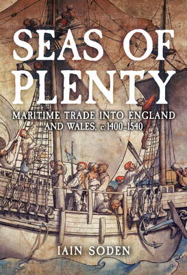 Seas of Plenty: Maritime Trade Into England and Wales, C. 1400-1540 - Soden, Iain