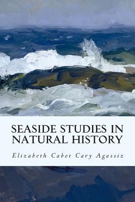 Seaside Studies in Natural History - Cary Agassiz, Elizabeth Cabot