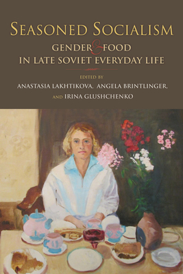 Seasoned Socialism: Gender and Food in Late Soviet Everyday Life - Lakhtikova, Anastasia (Editor), and Brintlinger, Angela (Editor), and Glushchenko, Irina (Editor)