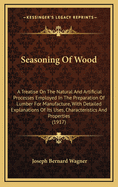 Seasoning of Wood: A Treatise on the Natural and Artificial Processes Employed in the Preparation of Lumber for Manufacture, with Detailed Explanations of Its Uses, Characteristics and Properties