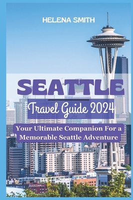 Seattle Travel Guide 2024: Your Ultimate Companion for a Memorable Seattle Adventure - Smith, Helena