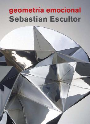 Sebastian Escultor: Geometra Emocional - Escultor, Sebastian, and Volpi, Jorge (Text by)