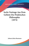 Sechs Vortrage Aus Dem Gebiete Der Praktischen Philosophie (1874)