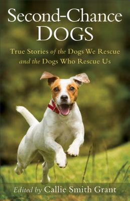 Second-Chance Dogs: True Stories of the Dogs We Rescue and the Dogs Who Rescue Us - Grant, Callie Smith (Editor)