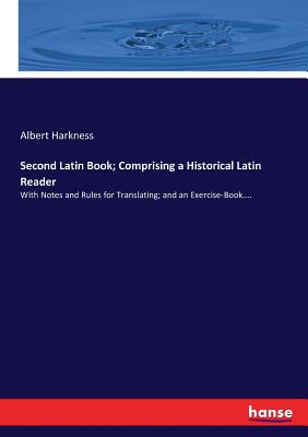 Second Latin Book; Comprising a Historical Latin Reader: With Notes and Rules for Translating; and an Exercise-Book.... - Harkness, Albert