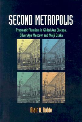 Second Metropolis: Pragmatic Pluralism in Gilded Age Chicago, Silver Age Moscow, and Meiji Osaka - Ruble, Blair A, Professor