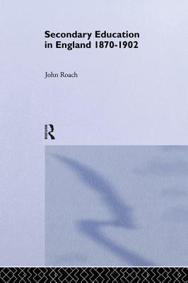 Secondary Education in England 1870-1902: Public Activity and Private Enterprise - Roach, Prof John, and Roach, John