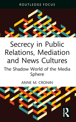 Secrecy in Public Relations, Mediation and News Cultures: The Shadow World of the Media Sphere - Cronin, Anne M