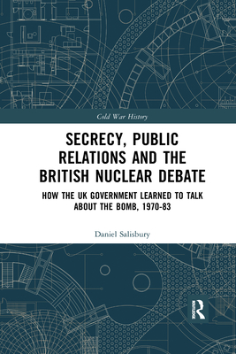 Secrecy, Public Relations and the British Nuclear Debate: How the UK Government Learned to Talk about the Bomb, 1970-83 - Salisbury, Daniel