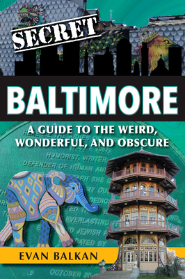 Secret Baltimore: A Guide to the Weird, Wonderful, and Obscure - Balkan, Evan