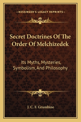 Secret Doctrines Of The Order Of Melchizedek: Its Myths, Mysteries, Symbolism, And Philosophy - Grumbine, J C F