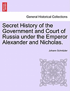 Secret History of the Government and Court of Russia Under the Emperor Alexander and Nicholas.