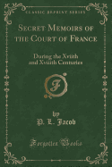 Secret Memoirs of the Court of France: During the Xviith and Xviiith Centuries (Classic Reprint)