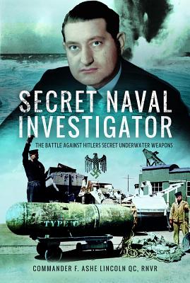 Secret Naval Investigator: The Battle Against Hitler's Secret Underwater Weapons - RNVR, Commander F. Ashe Lincoln QC