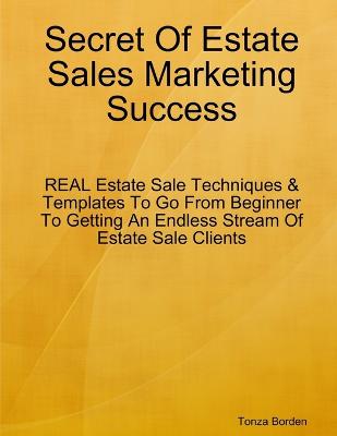 Secret Of Estate Sales Marketing Success: REAL Estate Sale Techniques & Templates To Go From Beginner To Getting An Endless Stream Of Estate Sale Clients - Borden, Authoress, Self Publisher Tonza