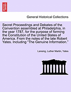 Secret Proceedings and Debates of the Convention Assembled at Philadelphia, in the Year 1787, for the Purpose of Forming the Constitution of the Unite