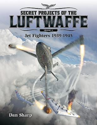 Secret Projects of the Luftwaffe, Volume 1: Jet Fighters 1939 -1945 - Sharp, Dan