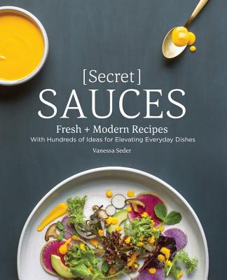 Secret Sauces: Fresh and Modern Recipes, with Hundreds of Ideas for Elevating Everyday Dishes - Seder, Vanessa