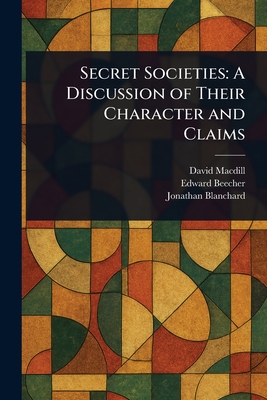 Secret Societies: A Discussion of Their Character and Claims - Macdill, David, and Beecher, Edward, and Blanchard, Jonathan