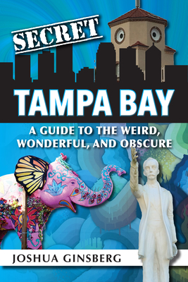 Secret Tampa Bay: A Guide to the Weird, Wonderful, and Obscure - Ginsberg, Joshua